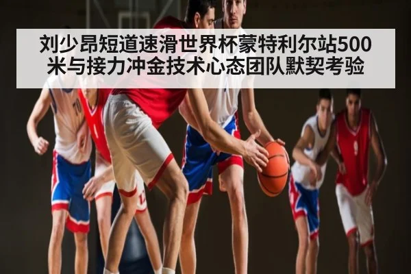 刘少昂短道速滑世界杯蒙特利尔站500米与接力冲金技术心态团队默契考验