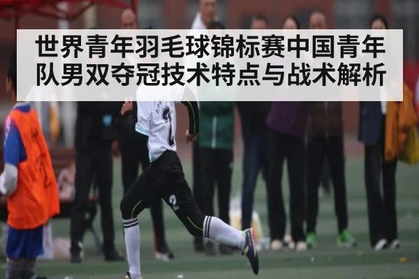 世界青年羽毛球锦标赛中国青年队男双夺冠技术特点与战术解析