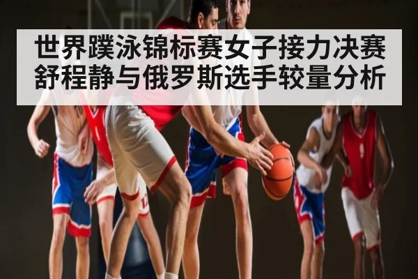 世界蹼泳锦标赛女子接力决赛舒程静与俄罗斯选手较量分析（kaiyun）
